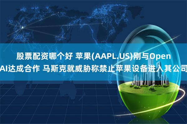 股票配资哪个好 苹果(AAPL.US)刚与OpenAI达成合作 马斯克就威胁称禁止苹果设备进入其公司