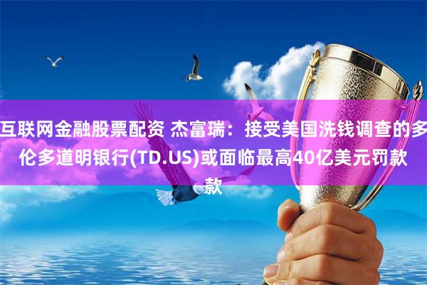 互联网金融股票配资 杰富瑞：接受美国洗钱调查的多伦多道明银行(TD.US)或面临最高40亿美元罚款