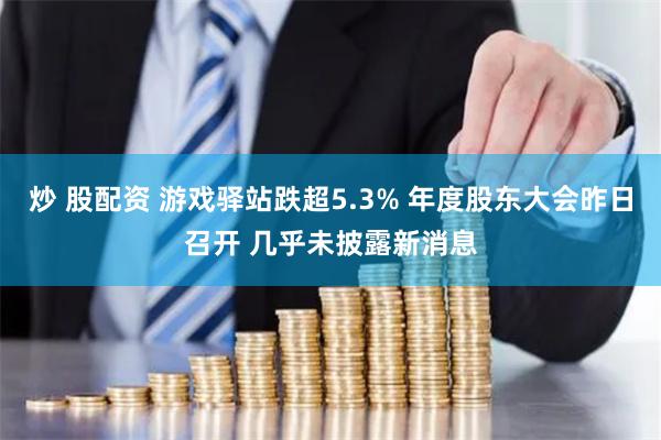 炒 股配资 游戏驿站跌超5.3% 年度股东大会昨日召开 几乎未披露新消息