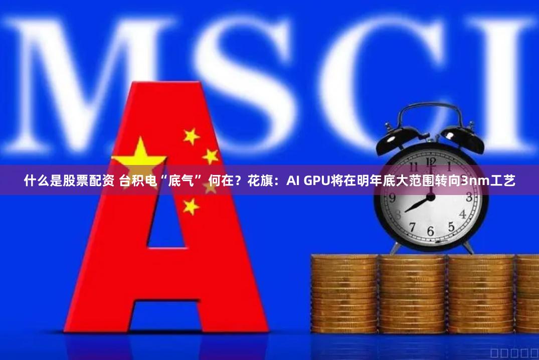 什么是股票配资 台积电“底气” 何在？花旗：AI GPU将在明年底大范围转向3nm工艺