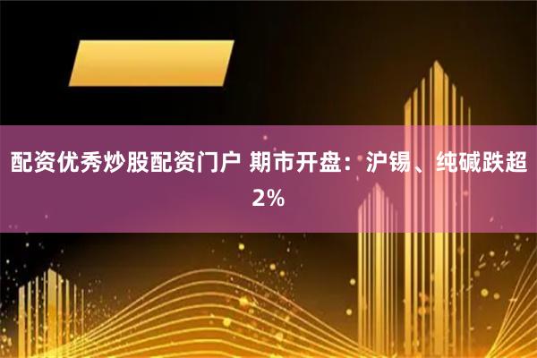 配资优秀炒股配资门户 期市开盘：沪锡、纯碱跌超2%