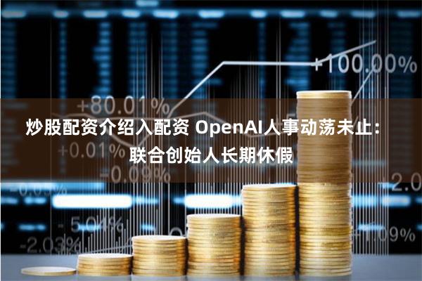 炒股配资介绍入配资 OpenAI人事动荡未止： 联合创始人长期休假