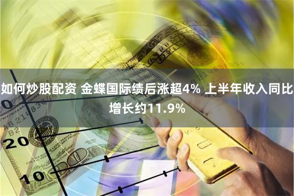 如何炒股配资 金蝶国际绩后涨超4% 上半年收入同比增长约11.9%