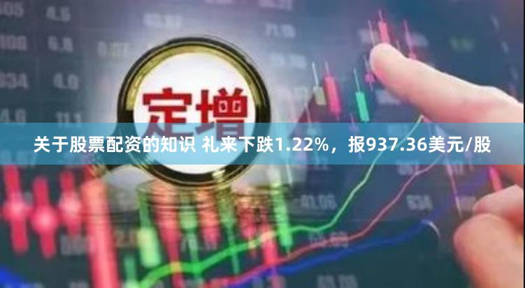 关于股票配资的知识 礼来下跌1.22%，报937.36美元/股