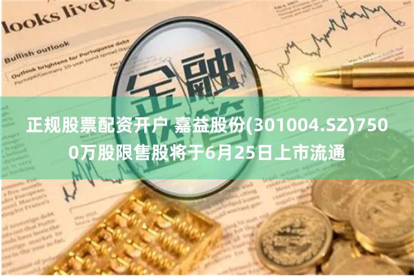 正规股票配资开户 嘉益股份(301004.SZ)7500万股限售股将于6月25日上市流通