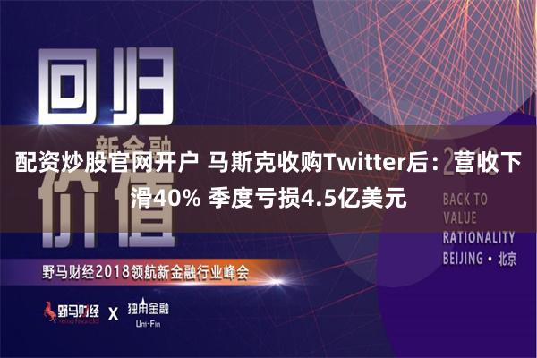 配资炒股官网开户 马斯克收购Twitter后：营收下滑40% 季度亏损4.5亿美元