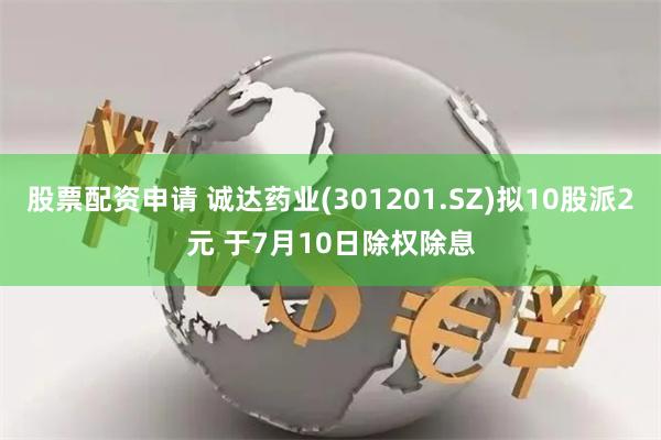 股票配资申请 诚达药业(301201.SZ)拟10股派2元 于7月10日除权除息