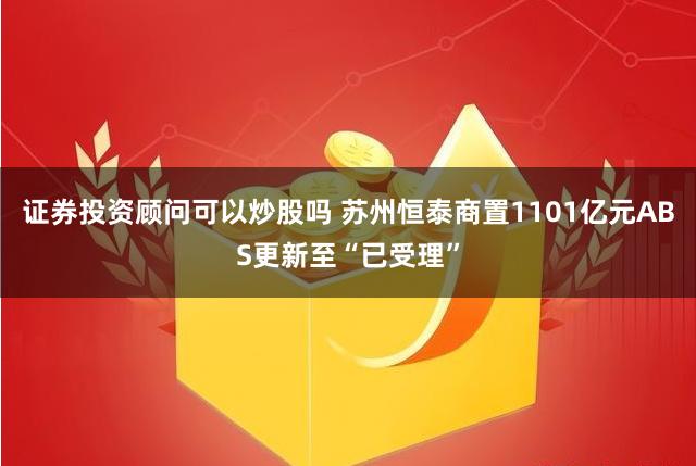 证券投资顾问可以炒股吗 苏州恒泰商置1101亿元ABS更新至“已受理”