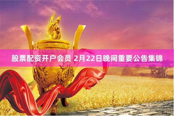 股票配资开户会员 2月22日晚间重要公告集锦