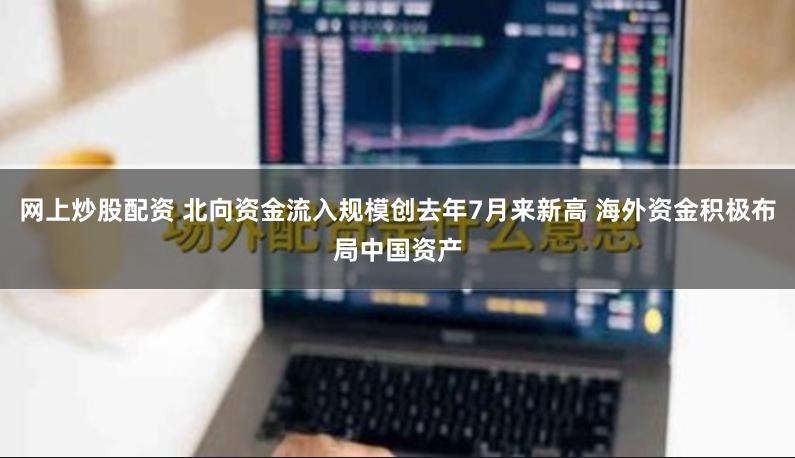 网上炒股配资 北向资金流入规模创去年7月来新高 海外资金积极布局中国资产