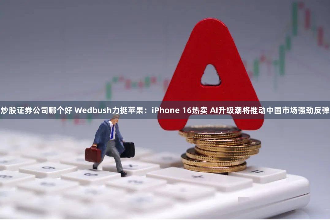 炒股证券公司哪个好 Wedbush力挺苹果：iPhone 16热卖 AI升级潮将推动中国市场强劲反弹