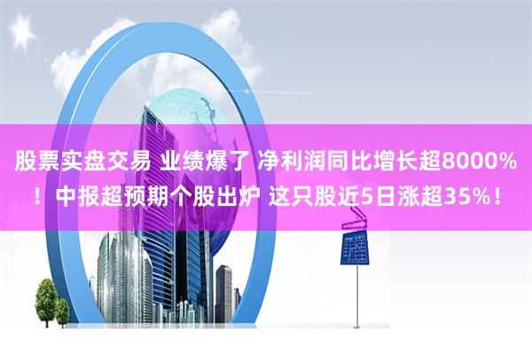 股票实盘交易 业绩爆了 净利润同比增长超8000%！中报超预期个股出炉 这只股近5日涨超35%！