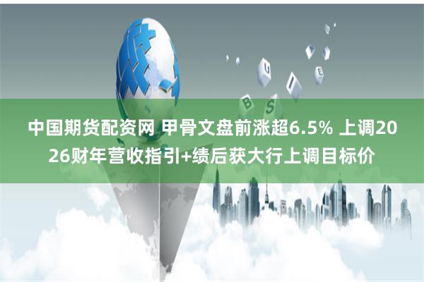 中国期货配资网 甲骨文盘前涨超6.5% 上调2026财年营收指引+绩后获大行上调目标价