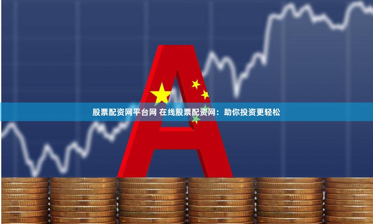 股票配资网平台网 在线股票配资网：助你投资更轻松