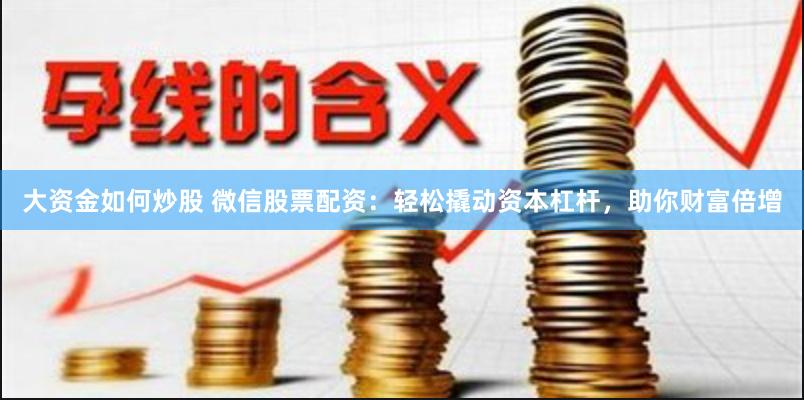 大资金如何炒股 微信股票配资：轻松撬动资本杠杆，助你财富倍增