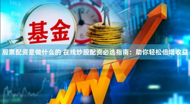 股票配资是做什么的 在线炒股配资必选指南：助你轻松倍增收益