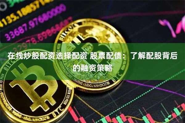 在线炒股配资选择配资 股票配债：了解配股背后的融资策略