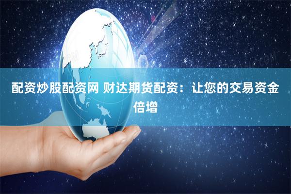配资炒股配资网 财达期货配资：让您的交易资金倍增