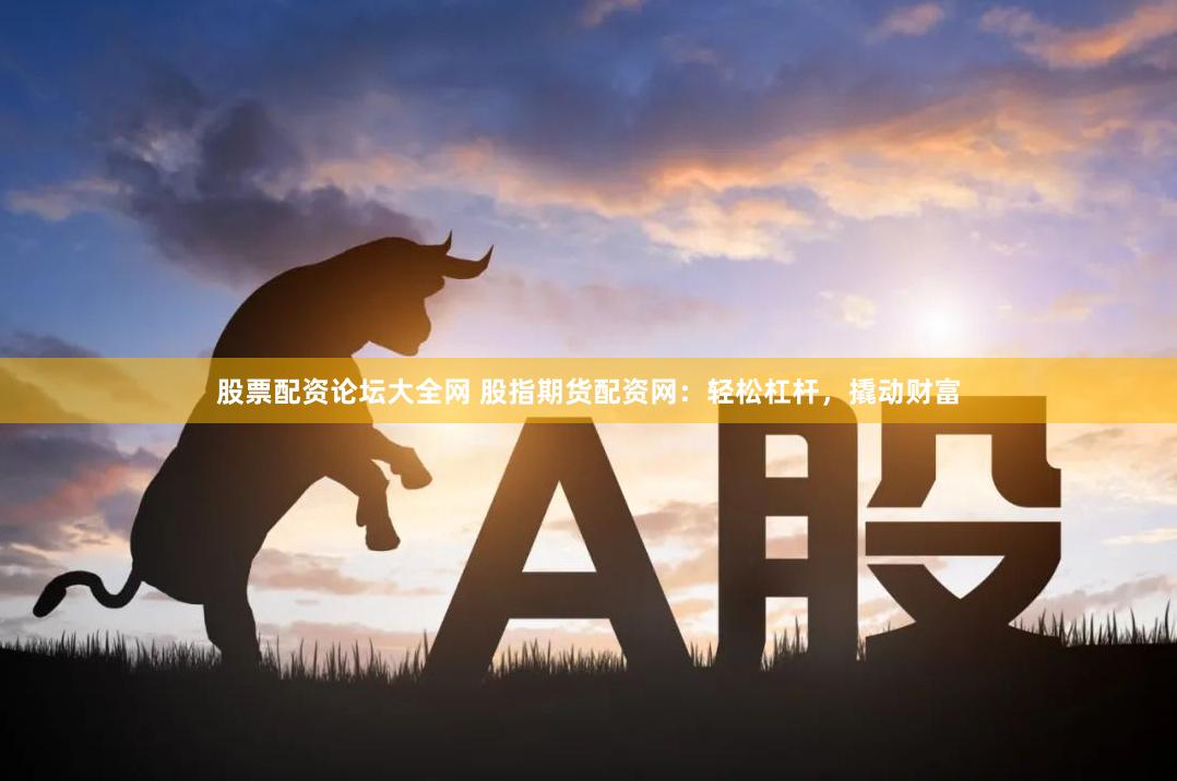 股票配资论坛大全网 股指期货配资网：轻松杠杆，撬动财富