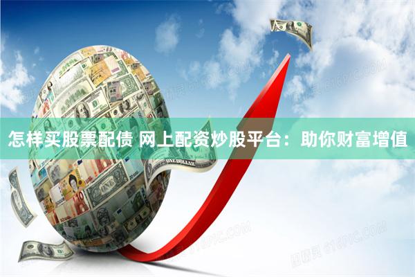怎样买股票配债 网上配资炒股平台：助你财富增值