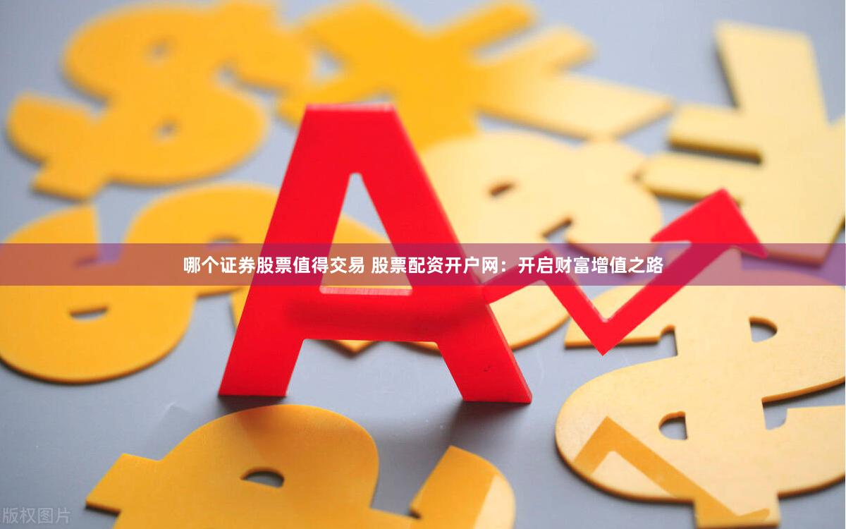 哪个证券股票值得交易 股票配资开户网：开启财富增值之路