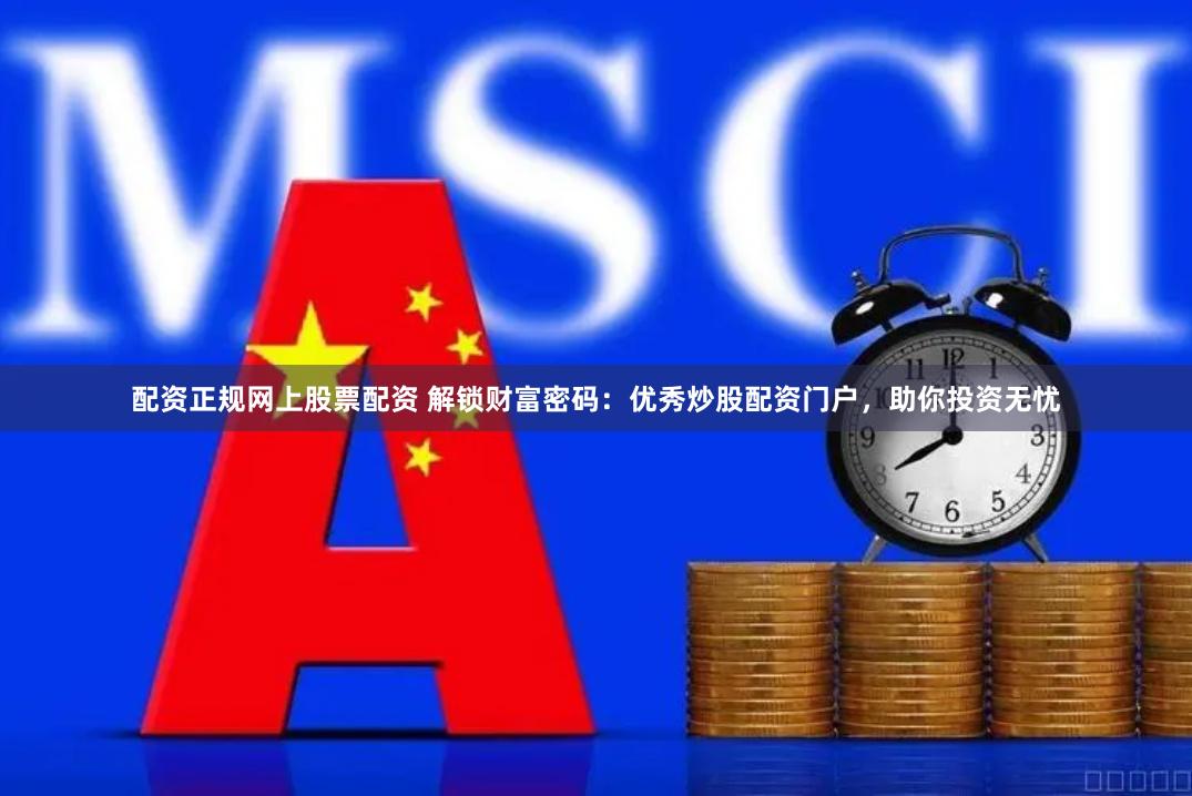 配资正规网上股票配资 解锁财富密码：优秀炒股配资门户，助你投资无忧