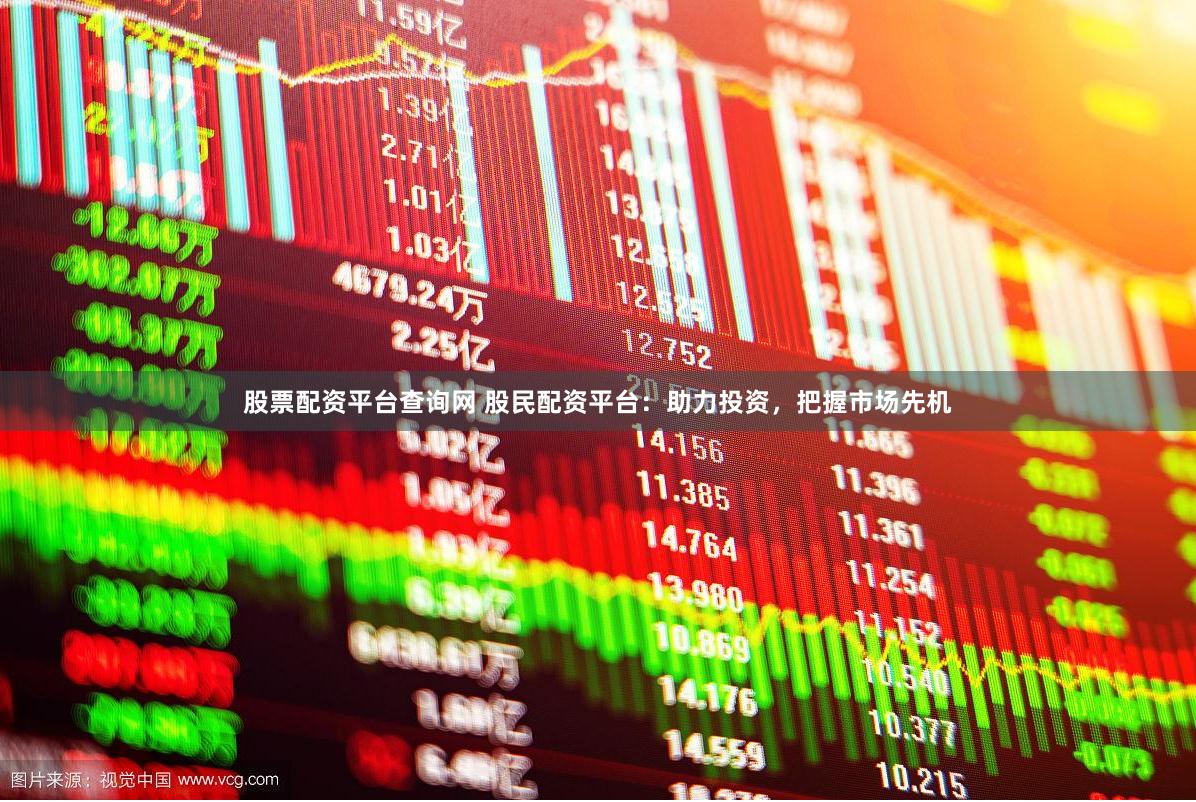 股票配资平台查询网 股民配资平台：助力投资，把握市场先机