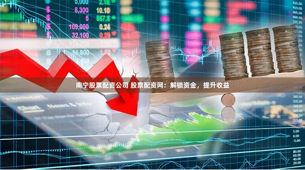 南宁股票配资公司 股票配资网：解锁资金，提升收益