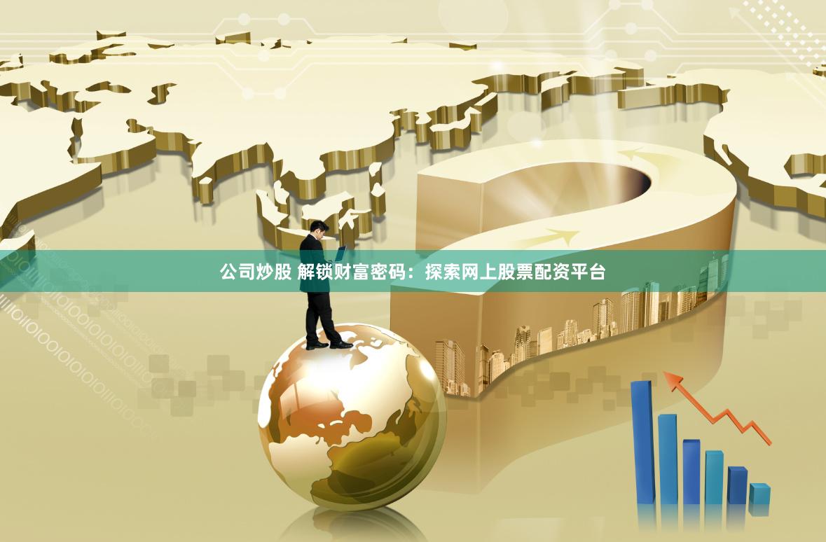 公司炒股 解锁财富密码：探索网上股票配资平台