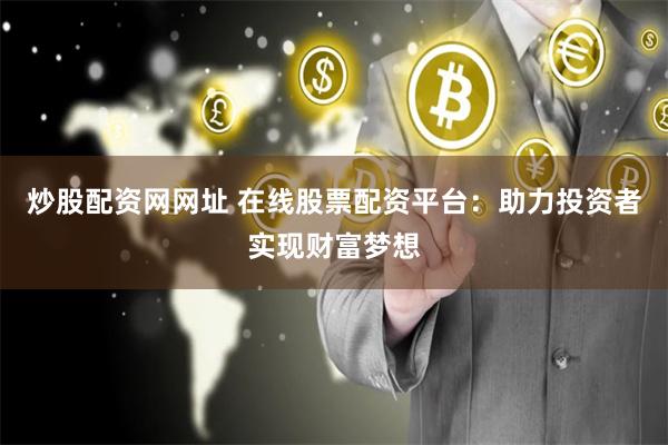 炒股配资网网址 在线股票配资平台：助力投资者实现财富梦想