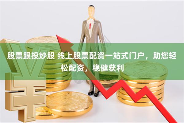 股票跟投炒股 线上股票配资一站式门户，助您轻松配资，稳健获利