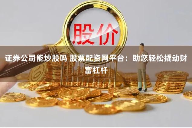 证券公司能炒股吗 股票配资网平台：助您轻松撬动财富杠杆