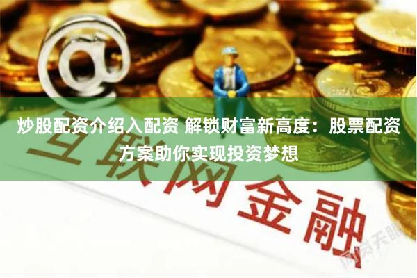 炒股配资介绍入配资 解锁财富新高度：股票配资方案助你实现投资梦想