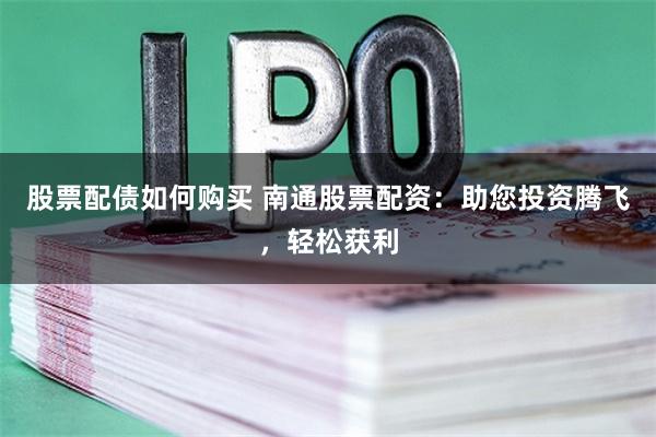 股票配债如何购买 南通股票配资：助您投资腾飞，轻松获利
