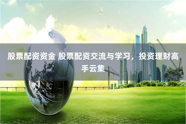 股票配资资金 股票配资交流与学习，投资理财高手云集