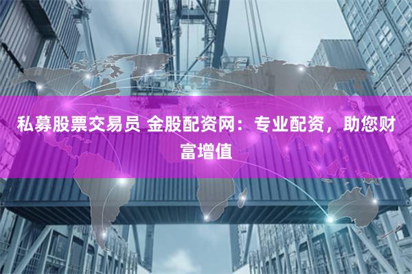 私募股票交易员 金股配资网：专业配资，助您财富增值