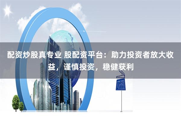 配资炒股真专业 股配资平台：助力投资者放大收益，谨慎投资，稳健获利