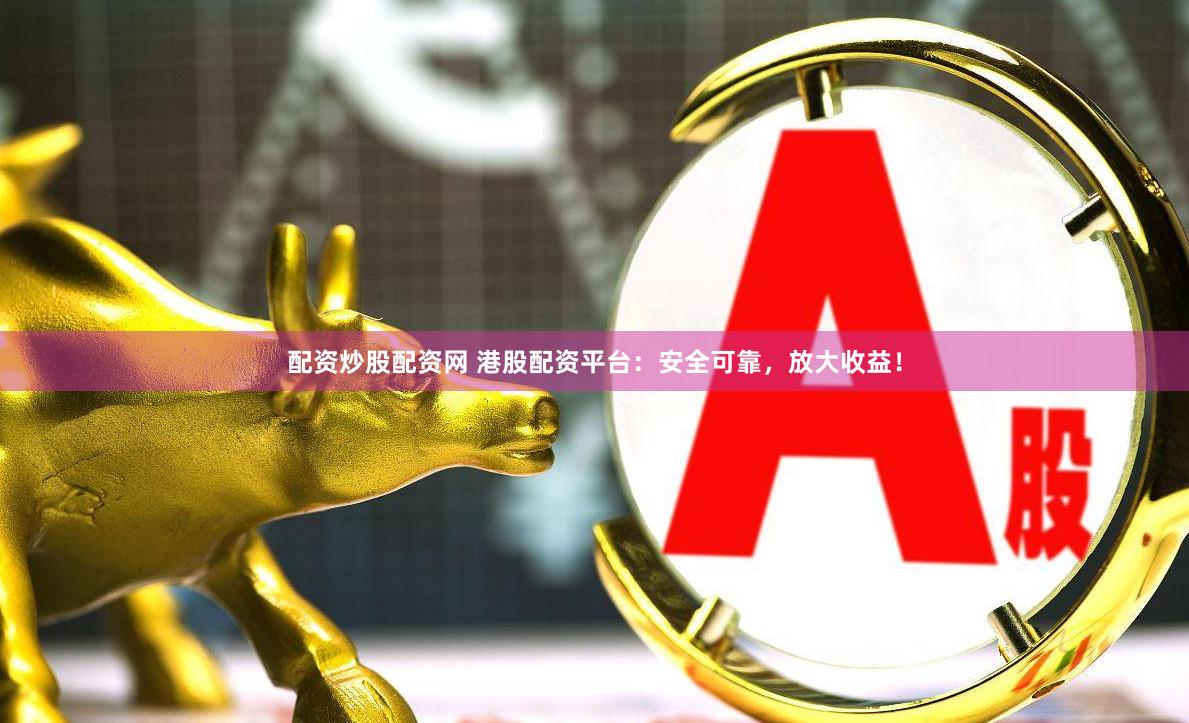 配资炒股配资网 港股配资平台：安全可靠，放大收益！
