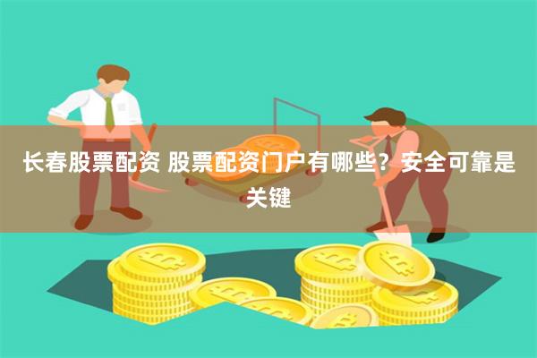 长春股票配资 股票配资门户有哪些？安全可靠是关键