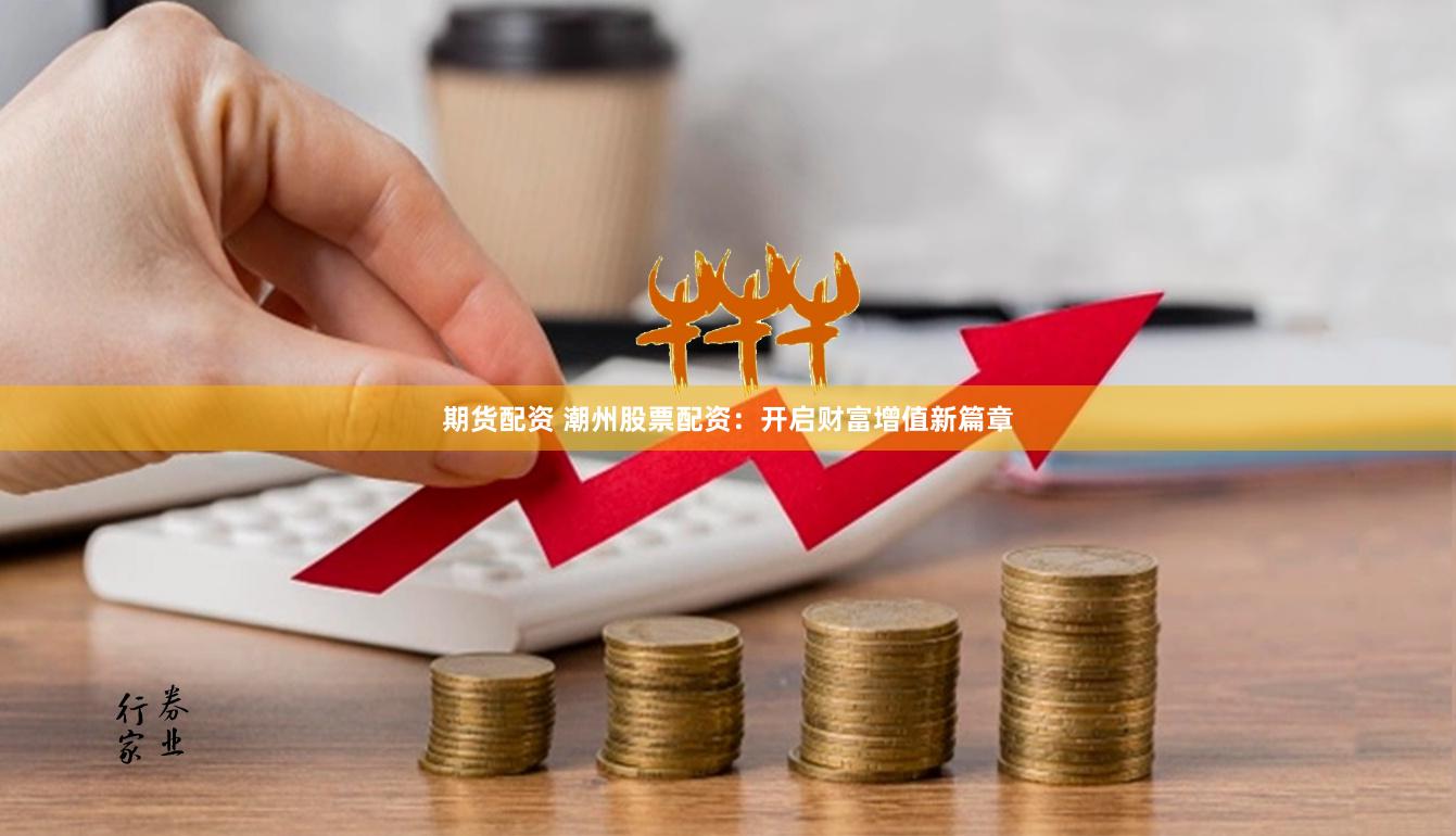 期货配资 潮州股票配资：开启财富增值新篇章