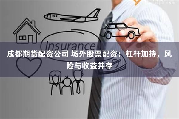 成都期货配资公司 场外股票配资：杠杆加持，风险与收益并存