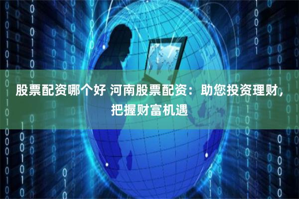 股票配资哪个好 河南股票配资：助您投资理财，把握财富机遇