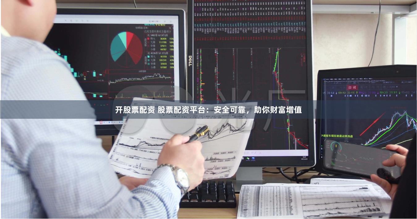 开股票配资 股票配资平台：安全可靠，助你财富增值