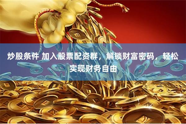 炒股条件 加入股票配资群，解锁财富密码，轻松实现财务自由