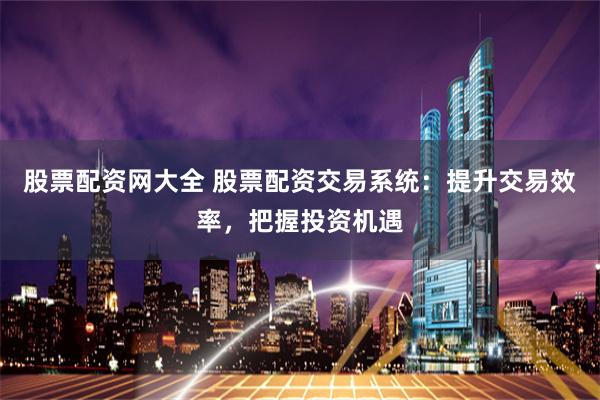 股票配资网大全 股票配资交易系统：提升交易效率，把握投资机遇