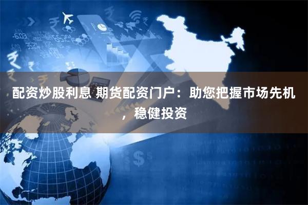 配资炒股利息 期货配资门户：助您把握市场先机，稳健投资