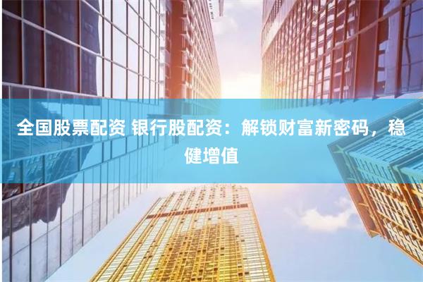 全国股票配资 银行股配资：解锁财富新密码，稳健增值