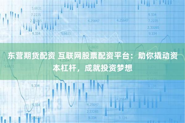 东营期货配资 互联网股票配资平台：助你撬动资本杠杆，成就投资梦想