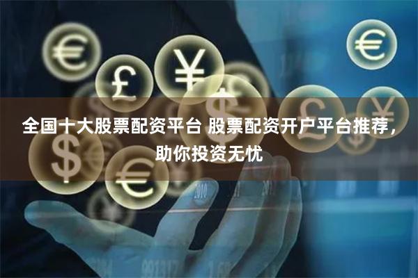 全国十大股票配资平台 股票配资开户平台推荐，助你投资无忧
