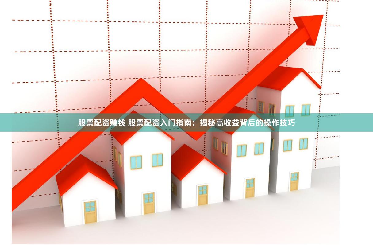股票配资赚钱 股票配资入门指南：揭秘高收益背后的操作技巧